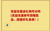 买益生菌送礼物可以吗(买益生菌即可获赠奖品，超值好礼来袭！)