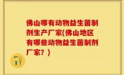 佛山哪有动物益生菌制剂生产厂家(佛山地区有哪些动物益生菌制剂厂家？)