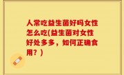 人常吃益生菌好吗女性怎么吃(益生菌对女性好处多多，如何正确食用？)