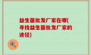 益生菌批发厂家在哪(寻找益生菌批发厂家的途径)