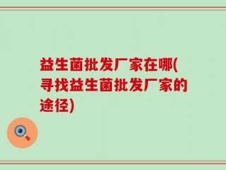 益生菌批发厂家在哪(寻找益生菌批发厂家的途径)