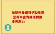 驼奶粉补硒铁钙益生菌 营养丰富为健康提供多元助力