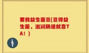 要我益生菌豆(豆得益生菌，滋润肠道就靠TA！)