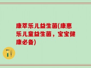 康萃乐儿益生菌(康惠乐儿童益生菌，宝宝健康必备)