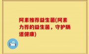 阿素推荐益生菌(阿素力荐的益生菌，守护肠道健康)