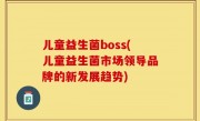 儿童益生菌boss(儿童益生菌市场领导品牌的新发展趋势)