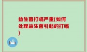 益生菌打嗝严重(如何处理益生菌引起的打嗝)