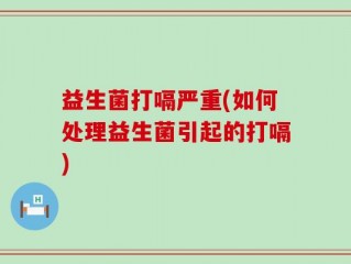 益生菌打嗝严重(如何处理益生菌引起的打嗝)