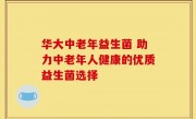 华大中老年益生菌 助力中老年人健康的优质益生菌选择