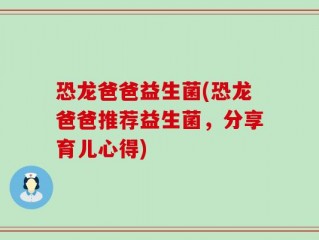 恐龙爸爸益生菌(恐龙爸爸推荐益生菌，分享育儿心得)
