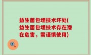 益生菌包埋技术坏处(益生菌包埋技术存在潜在危害，需谨慎使用)