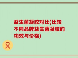 益生菌凝胶对比(比较不同品牌益生菌凝胶的功效与价格)