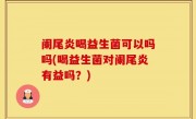 阑尾炎喝益生菌可以吗吗(喝益生菌对阑尾炎有益吗？)
