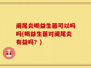 阑尾炎喝益生菌可以吗吗(喝益生菌对阑尾炎有益吗？)