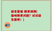 益生菌猫 肠胃调理(猫咪肠胃问题？试试益生菌吧！)