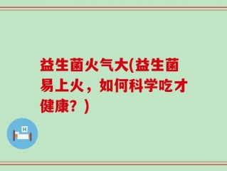 益生菌火气大(益生菌易上火，如何科学吃才健康？)