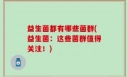 益生菌都有哪些菌群(益生菌：这些菌群值得关注！)