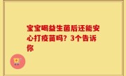 宝宝喝益生菌后还能安心打疫苗吗？3个告诉你