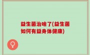 益生菌治啥了(益生菌如何有益身体健康)