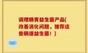 调理肠胃益生菌产品(改善消化问题，推荐这些肠道益生菌！)