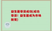 益生菌带货成功(成功带货！益生菌成为市场新宠)