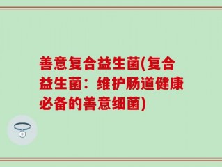 善意复合益生菌(复合益生菌：维护肠道健康必备的善意细菌)