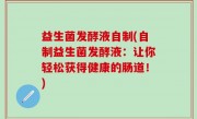 益生菌发酵液自制(自制益生菌发酵液：让你轻松获得健康的肠道！)