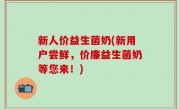 新人价益生菌奶(新用户尝鲜，价廉益生菌奶等您来！)