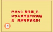 巴旦木仁 益生菌_巴旦木与益生菌的完美结合：健康零食新选择)