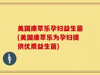 美国康萃乐孕妇益生菌(美国康萃乐为孕妇提供优质益生菌)