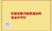 吃益生菌只能用温水吗凉水行不行