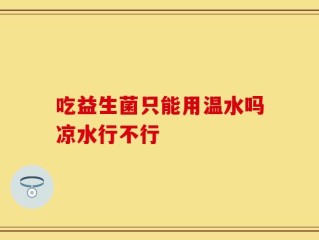 吃益生菌只能用温水吗凉水行不行