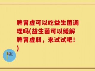 脾胃虚可以吃益生菌调理吗(益生菌可以缓解脾胃虚弱，来试试吧！)