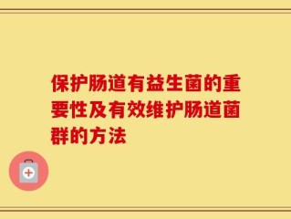 保护肠道有益生菌的重要性及有效维护肠道菌群的方法