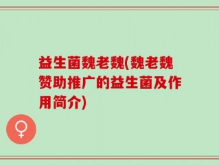 益生菌魏老魏(魏老魏赞助推广的益生菌及作用简介)