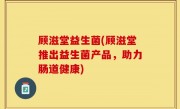 顾滋堂益生菌(顾滋堂推出益生菌产品，助力肠道健康)