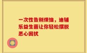 一次性告别烦恼，迪辅乐益生菌让你轻松摆脱恶心困扰