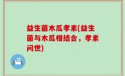 益生菌木瓜孝素(益生菌与木瓜相结合，孝素问世)