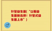 针管益生菌(“口服益生菌新选择！针管式益生菌上市”)