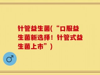 针管益生菌(“口服益生菌新选择！针管式益生菌上市”)