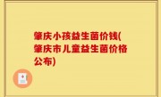 肇庆小孩益生菌价钱(肇庆市儿童益生菌价格公布)