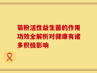 菊粉活性益生菌的作用功效全解析对健康有诸多积极影响