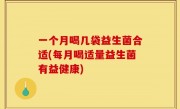 一个月喝几袋益生菌合适(每月喝适量益生菌有益健康)