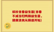 缤纷青春益生菌(青春不减当归鸭肠益生菌，健康清爽从肠道开始)