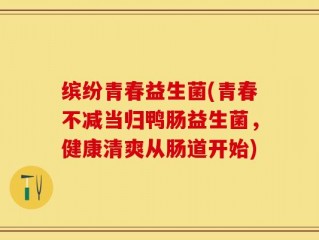 缤纷青春益生菌(青春不减当归鸭肠益生菌，健康清爽从肠道开始)