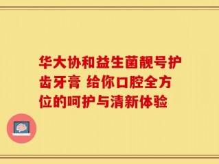 华大协和益生菌靓号护齿牙膏 给你口腔全方位的呵护与清新体验