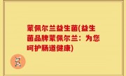 蒙佩尔兰益生菌(益生菌品牌蒙佩尔兰：为您呵护肠道健康)