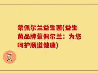 蒙佩尔兰益生菌(益生菌品牌蒙佩尔兰：为您呵护肠道健康)