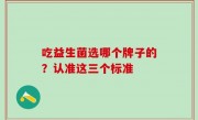 吃益生菌选哪个牌子的？认准这三个标准