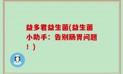 益多君益生菌(益生菌小助手：告别肠胃问题！)